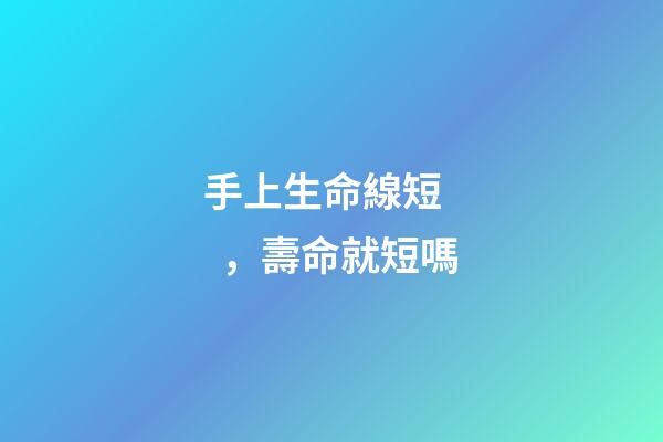 手上生命線短，壽命就短嗎?